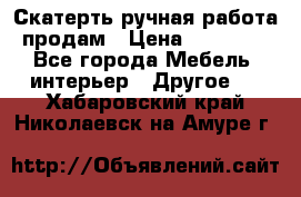 Скатерть ручная работа продам › Цена ­ 10 000 - Все города Мебель, интерьер » Другое   . Хабаровский край,Николаевск-на-Амуре г.